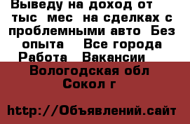 Выведу на доход от 400 тыс./мес. на сделках с проблемными авто. Без опыта. - Все города Работа » Вакансии   . Вологодская обл.,Сокол г.